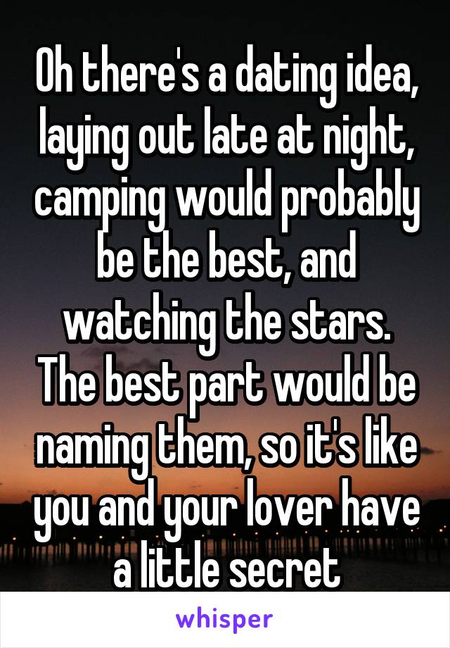 Oh there's a dating idea, laying out late at night, camping would probably be the best, and watching the stars. The best part would be naming them, so it's like you and your lover have a little secret