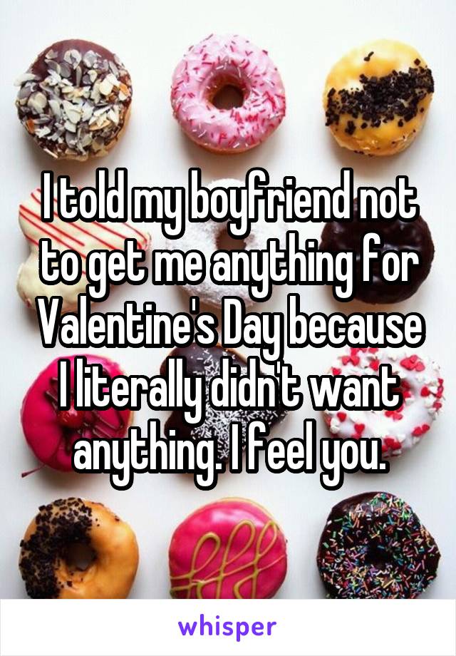 I told my boyfriend not to get me anything for Valentine's Day because I literally didn't want anything. I feel you.