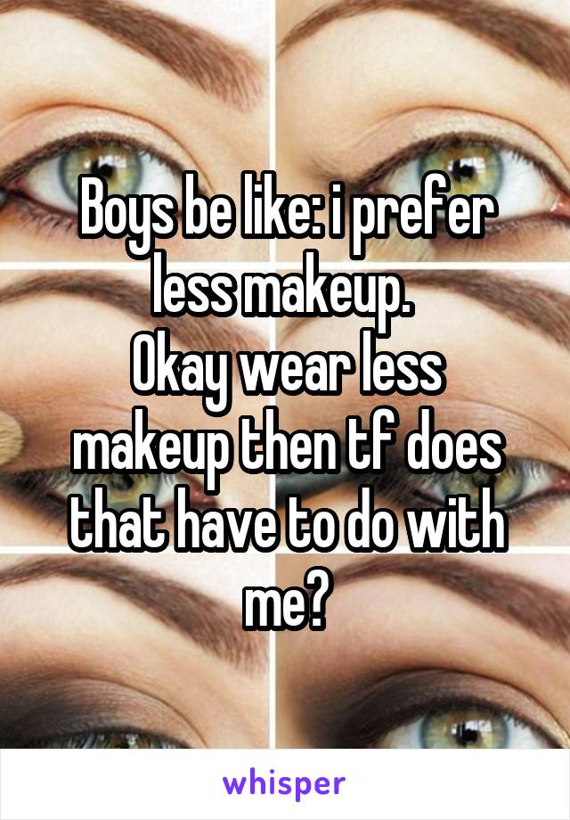 Boys be like: i prefer less makeup. 
Okay wear less makeup then tf does that have to do with me?