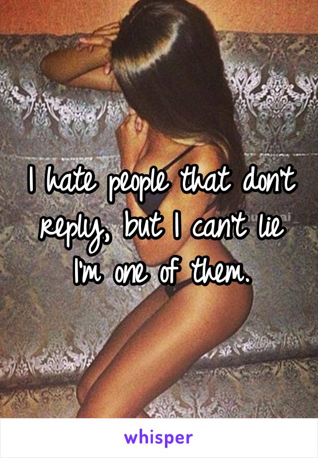 I hate people that don't reply, but I can't lie I'm one of them.