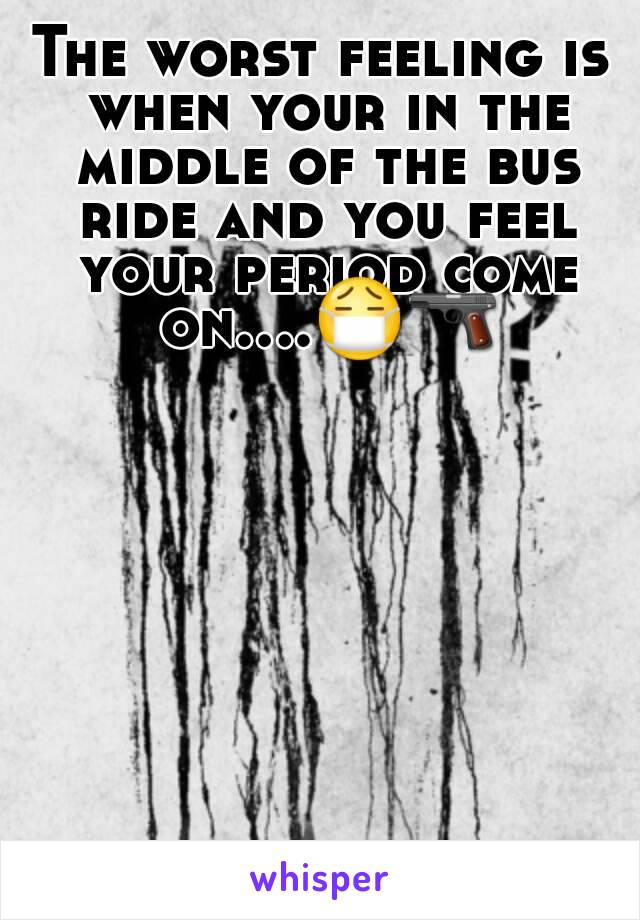 The worst feeling is when your in the middle of the bus ride and you feel your period come on....😷🔫