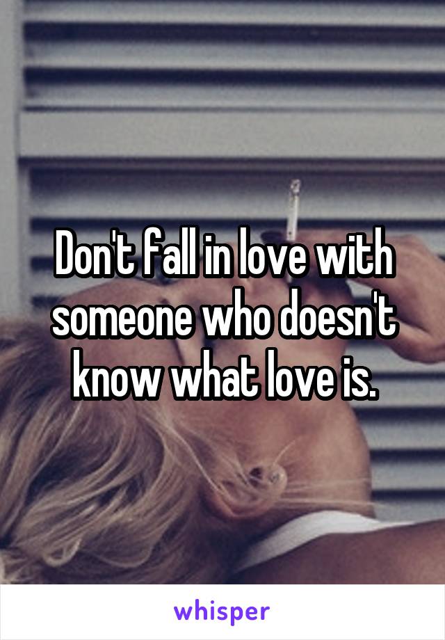 Don't fall in love with someone who doesn't know what love is.
