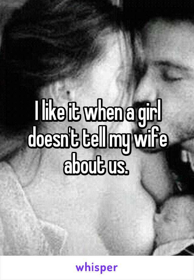 I like it when a girl doesn't tell my wife about us. 