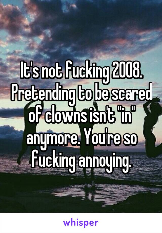 It's not fucking 2008. Pretending to be scared of clowns isn't "in" anymore. You're so fucking annoying.