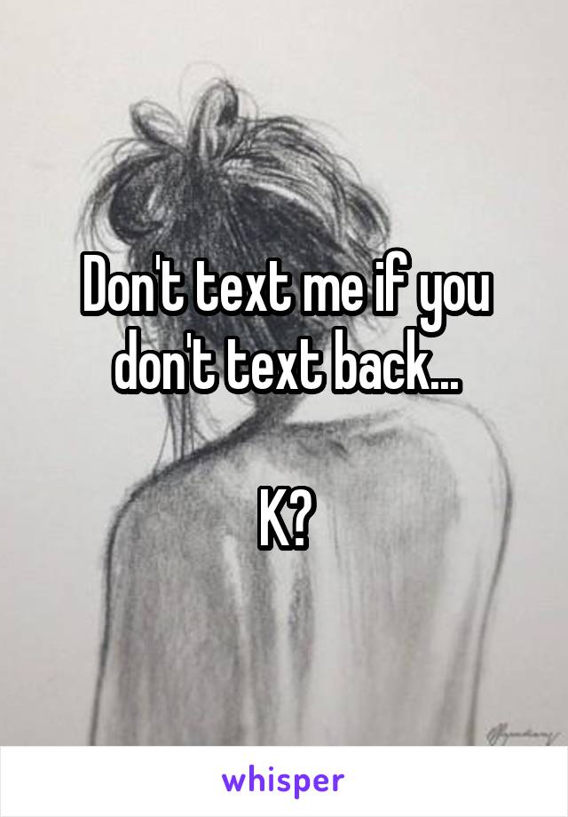 Don't text me if you don't text back...

K?