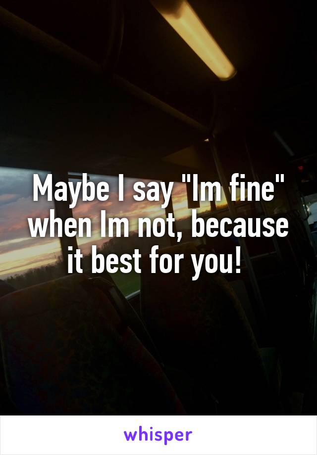 Maybe I say "Im fine" when Im not, because it best for you! 