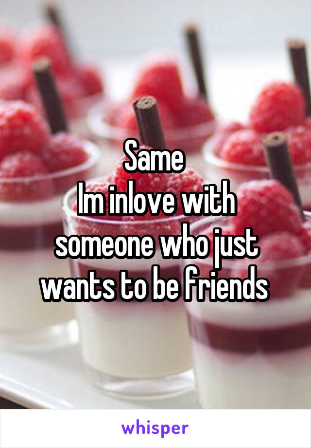 Same 
Im inlove with someone who just wants to be friends 