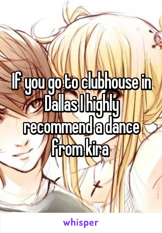 If you go to clubhouse in Dallas I highly recommend a dance from kira 