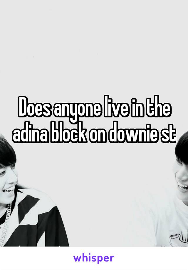 Does anyone live in the adina block on downie st 