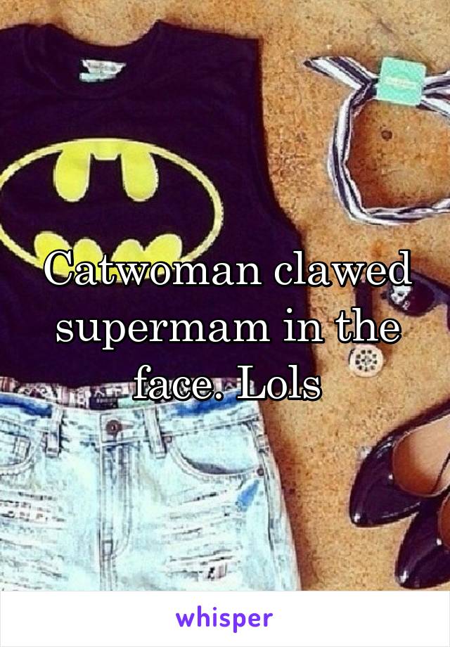 Catwoman clawed supermam in the face. Lols