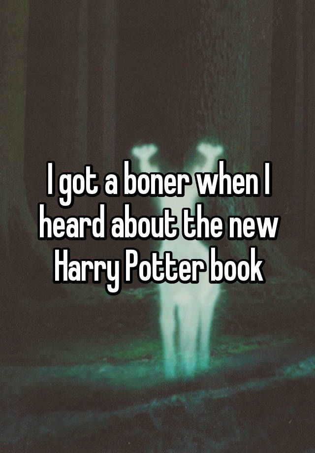 I got a boner when I heard about the new Harry Potter book