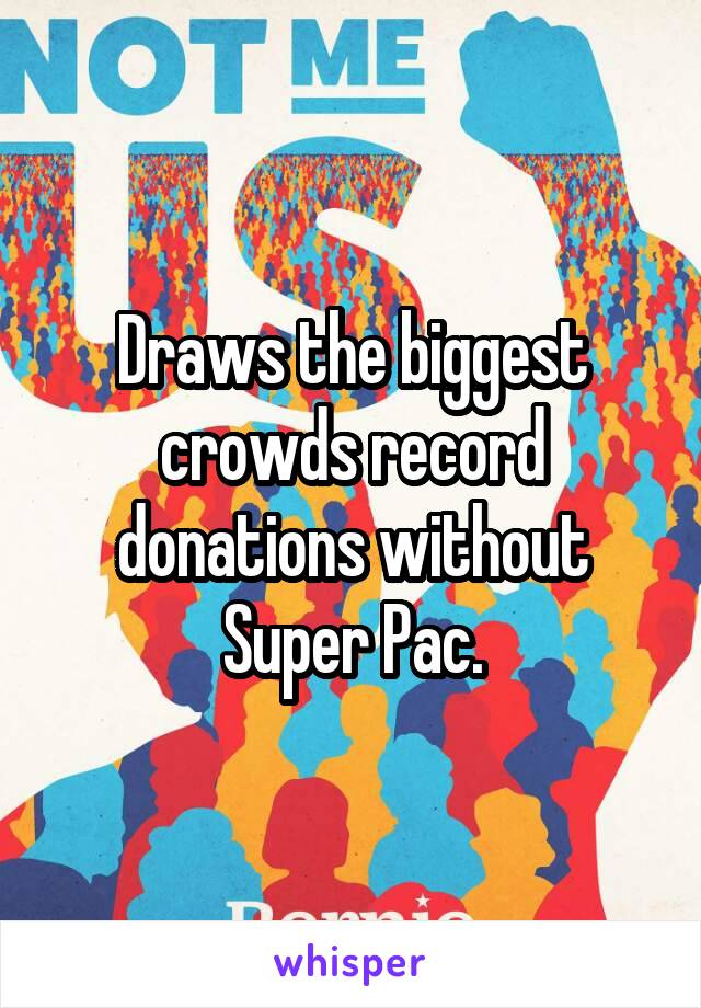 Draws the biggest crowds record donations without Super Pac.