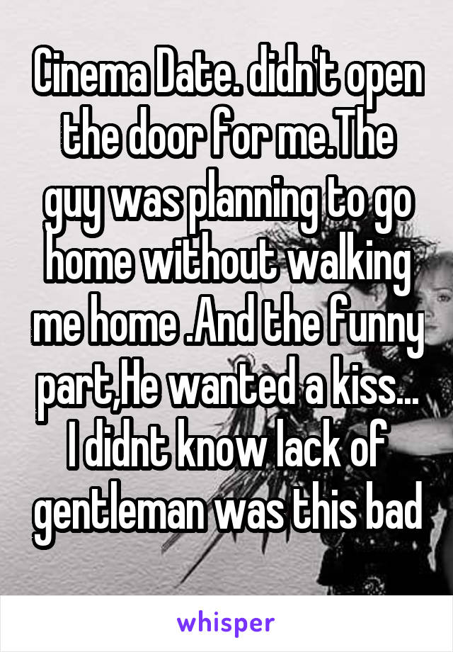Cinema Date. didn't open the door for me.The guy was planning to go home without walking me home .And the funny part,He wanted a kiss...
I didnt know lack of gentleman was this bad 