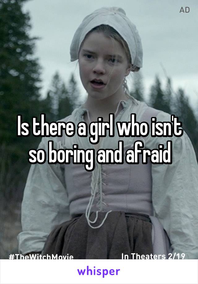 Is there a girl who isn't so boring and afraid