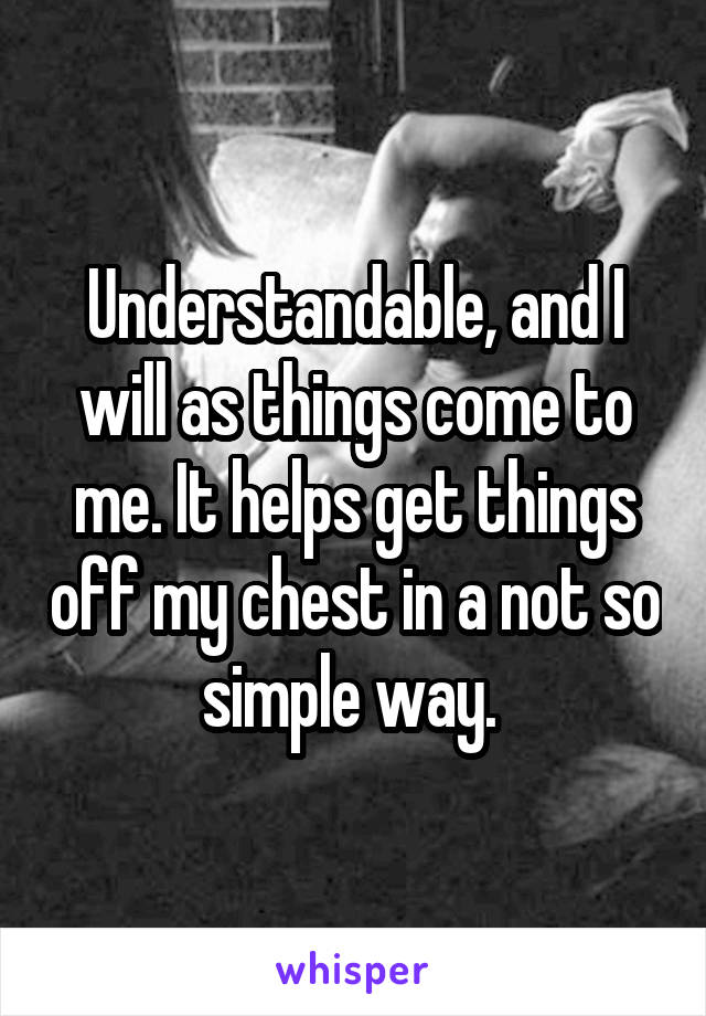 Understandable, and I will as things come to me. It helps get things off my chest in a not so simple way. 