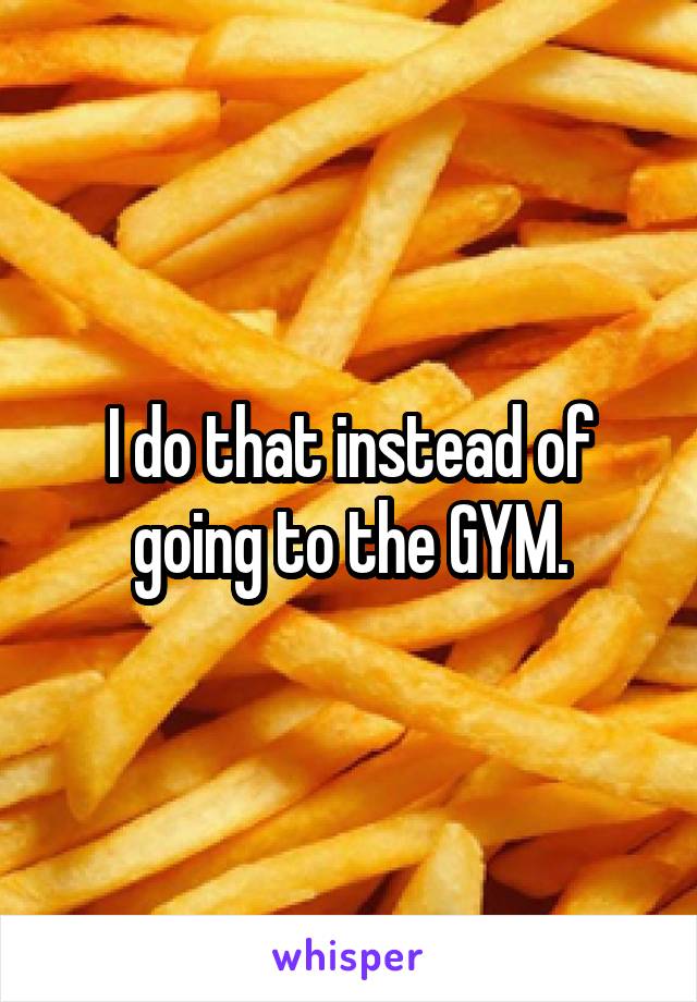 I do that instead of going to the GYM.