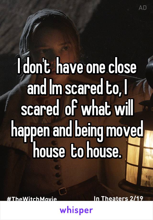 I don't  have one close and Im scared to, I scared  of what will happen and being moved house  to house.