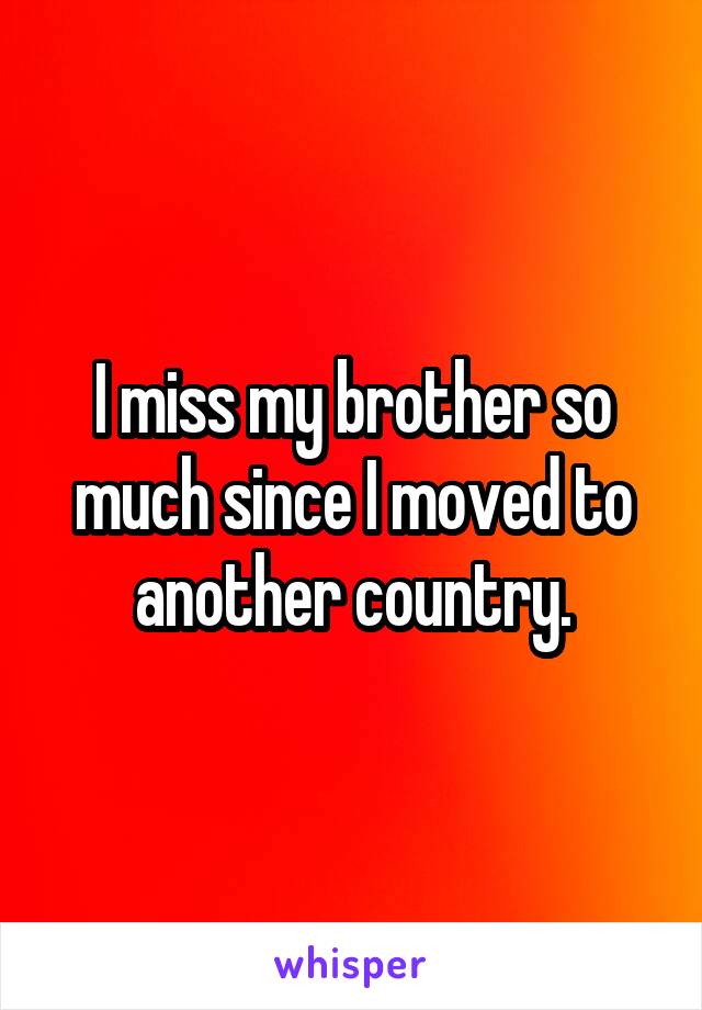I miss my brother so much since I moved to another country.