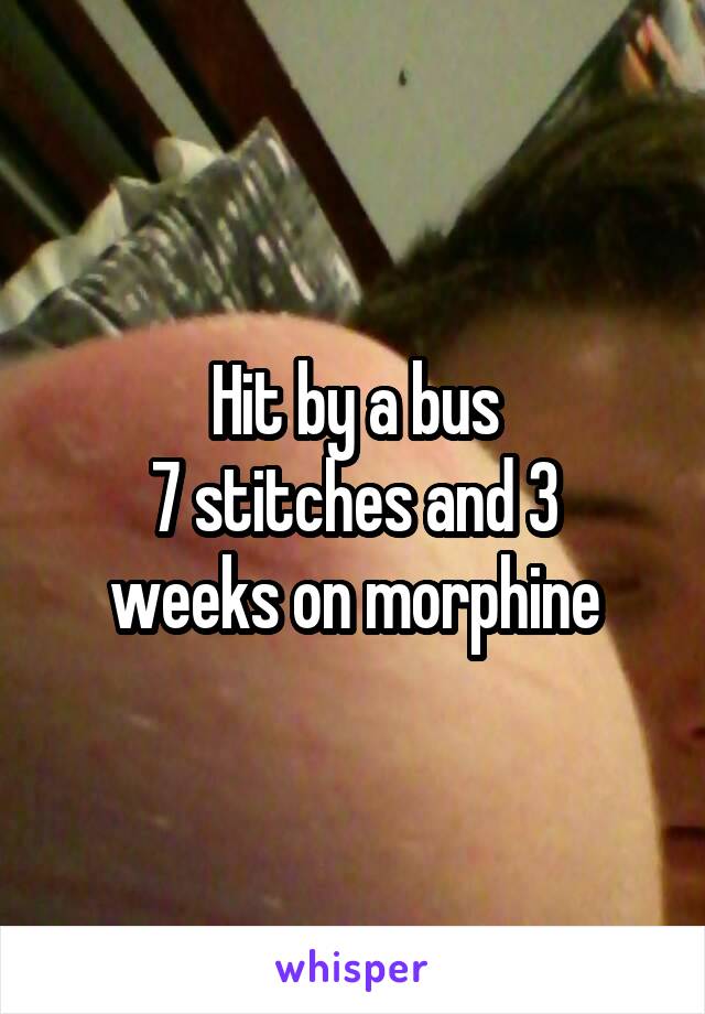 Hit by a bus
7 stitches and 3 weeks on morphine