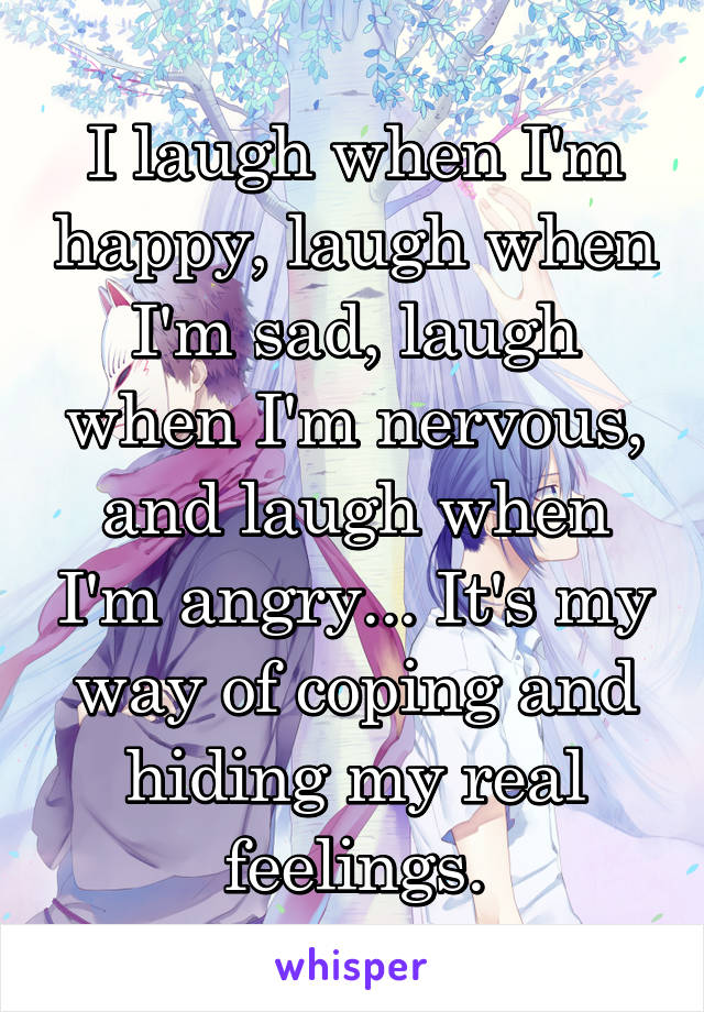 I laugh when I'm happy, laugh when I'm sad, laugh when I'm nervous, and laugh when I'm angry... It's my way of coping and hiding my real feelings.