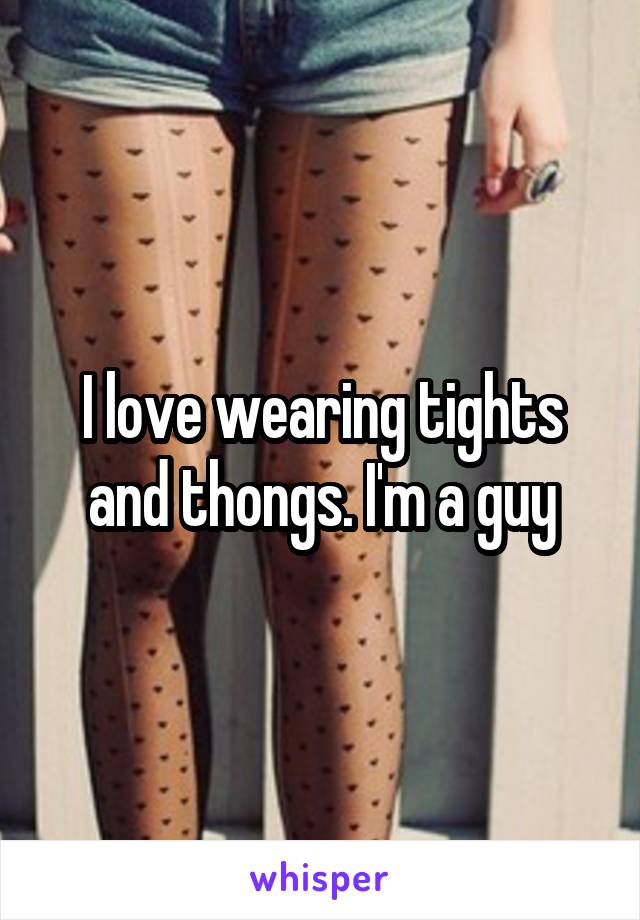 I love wearing tights and thongs. I'm a guy