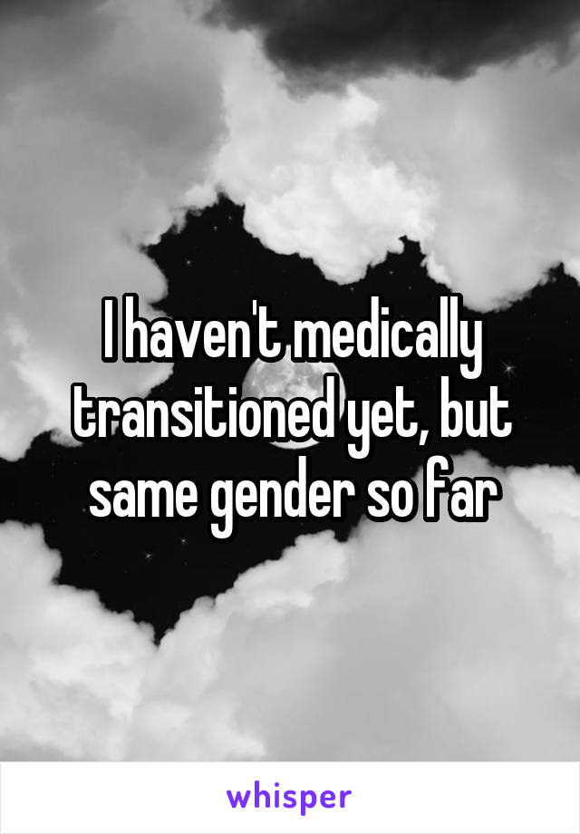 I haven't medically transitioned yet, but same gender so far