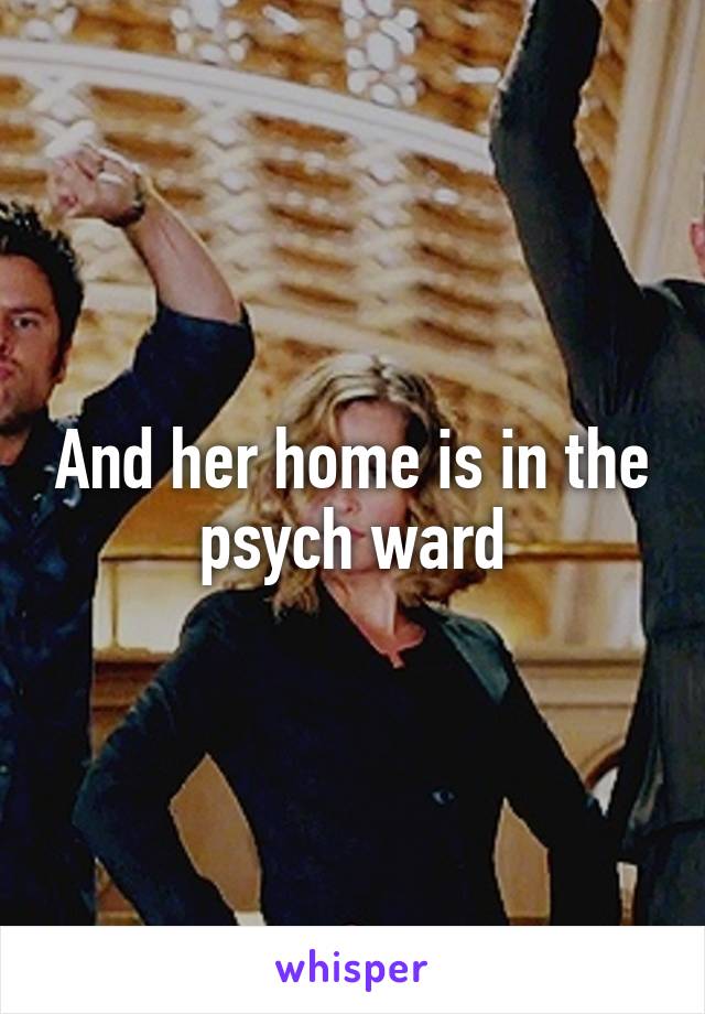 And her home is in the psych ward