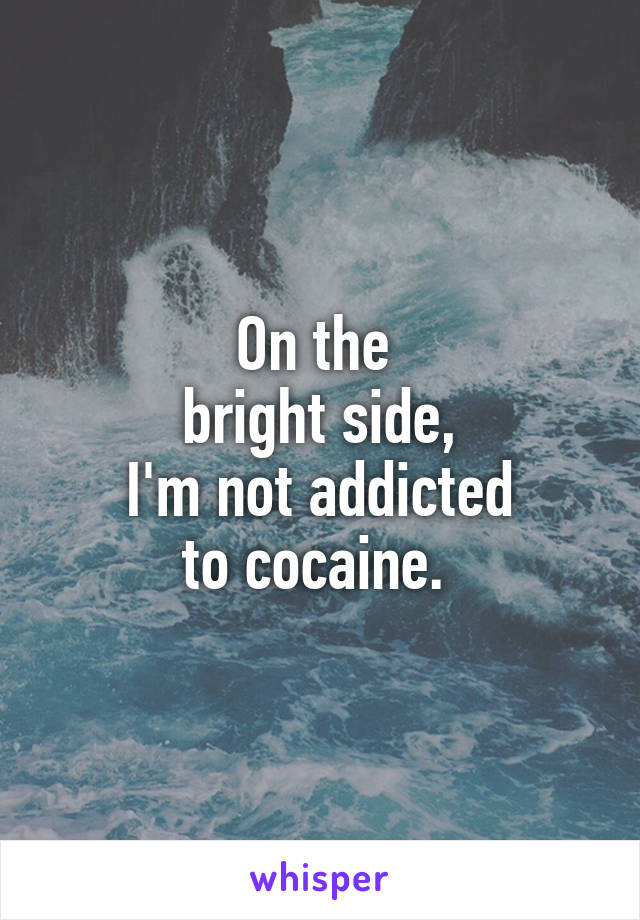 On the 
bright side,
I'm not addicted
to cocaine. 