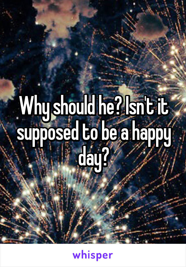 Why should he? Isn't it supposed to be a happy day?