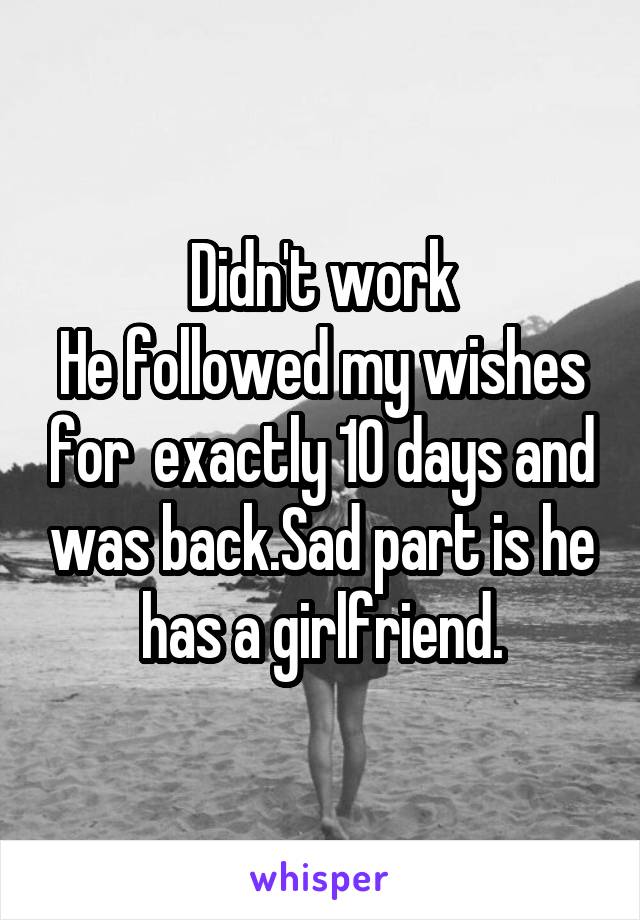 Didn't work
He followed my wishes for  exactly 10 days and was back.Sad part is he has a girlfriend.