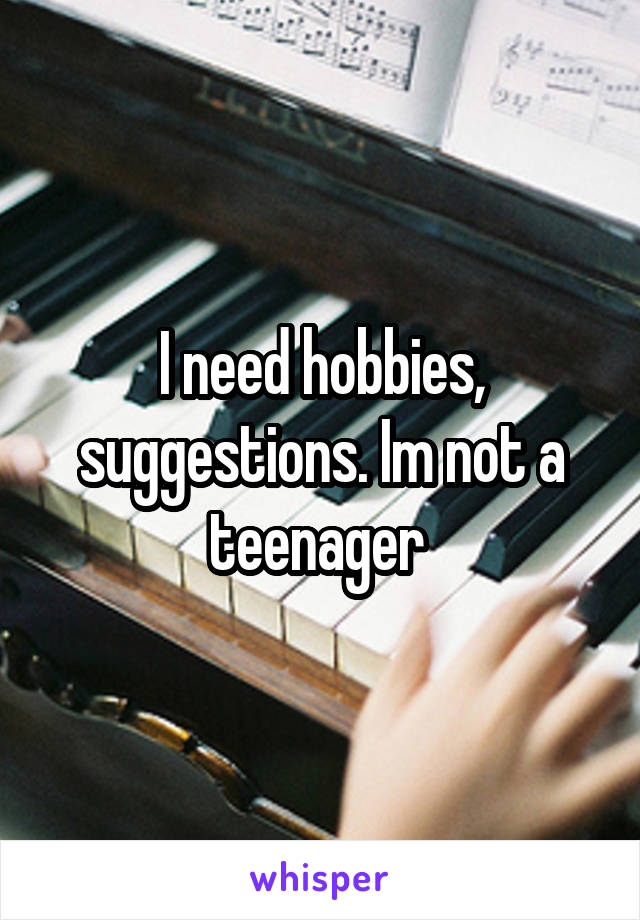 I need hobbies, suggestions. Im not a teenager 