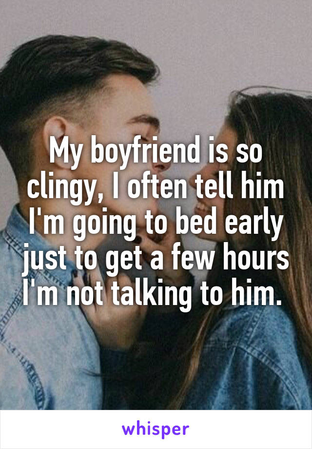 My boyfriend is so clingy, I often tell him I'm going to bed early just to get a few hours I'm not talking to him. 