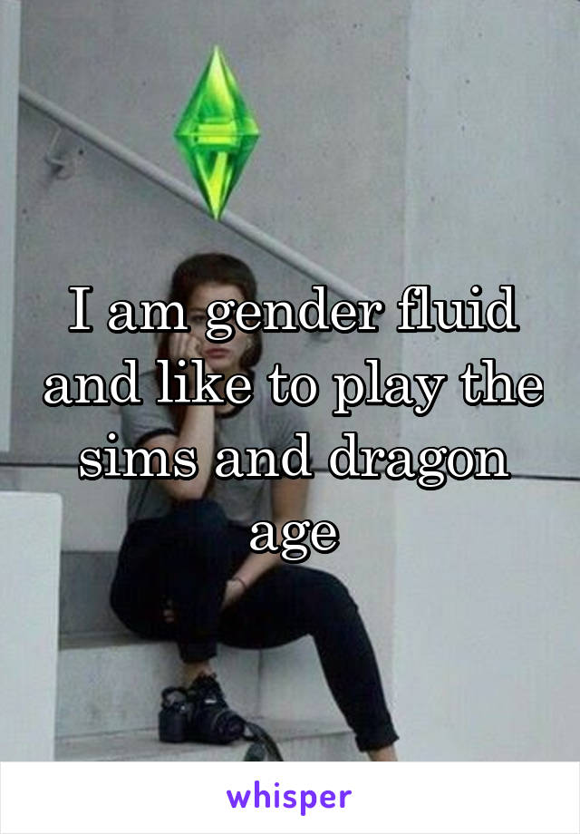 I am gender fluid and like to play the sims and dragon age