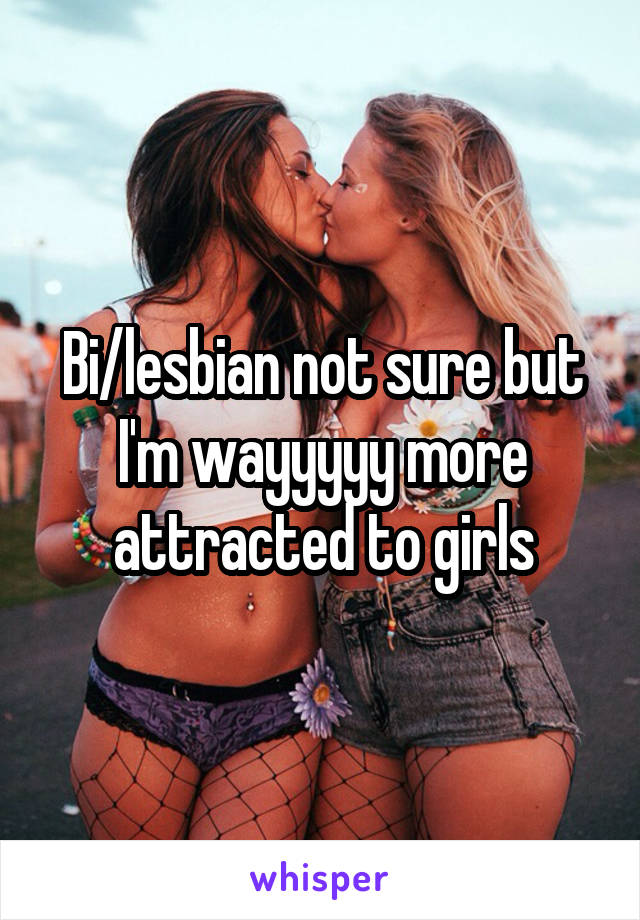 Bi/lesbian not sure but I'm wayyyyy more attracted to girls