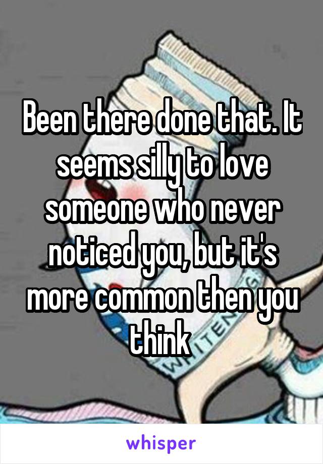 Been there done that. It seems silly to love someone who never noticed you, but it's more common then you think 