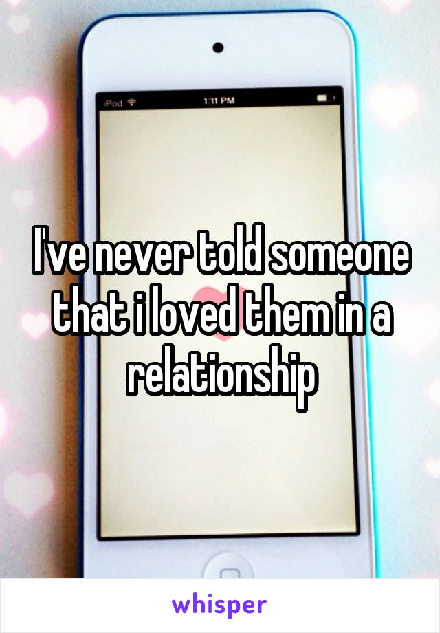 I've never told someone that i loved them in a relationship