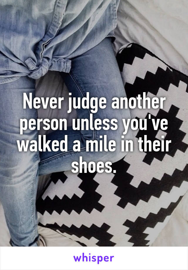 Never judge another person unless you've walked a mile in their shoes.