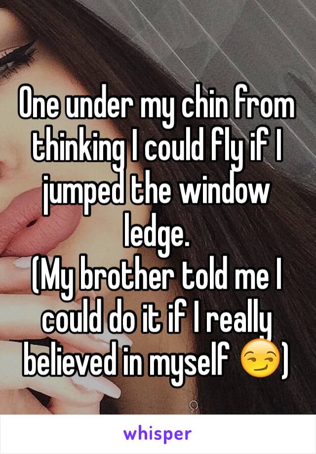 One under my chin from thinking I could fly if I jumped the window ledge. 
(My brother told me I could do it if I really believed in myself 😏)