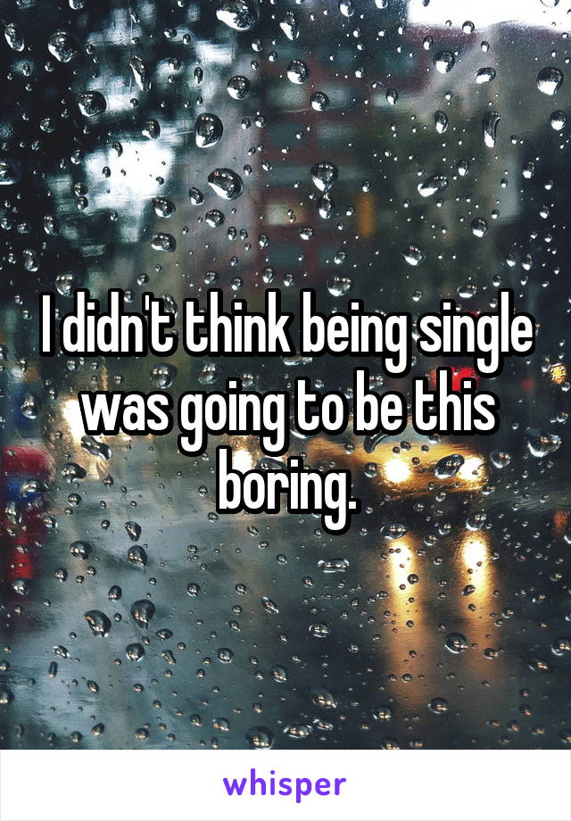 I didn't think being single was going to be this boring.