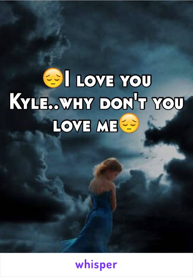 😔I love you Kyle..why don't you love me😔