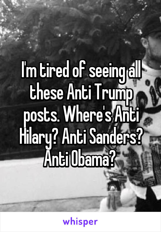I'm tired of seeing all these Anti Trump posts. Where's Anti Hilary? Anti Sanders? Anti Obama? 