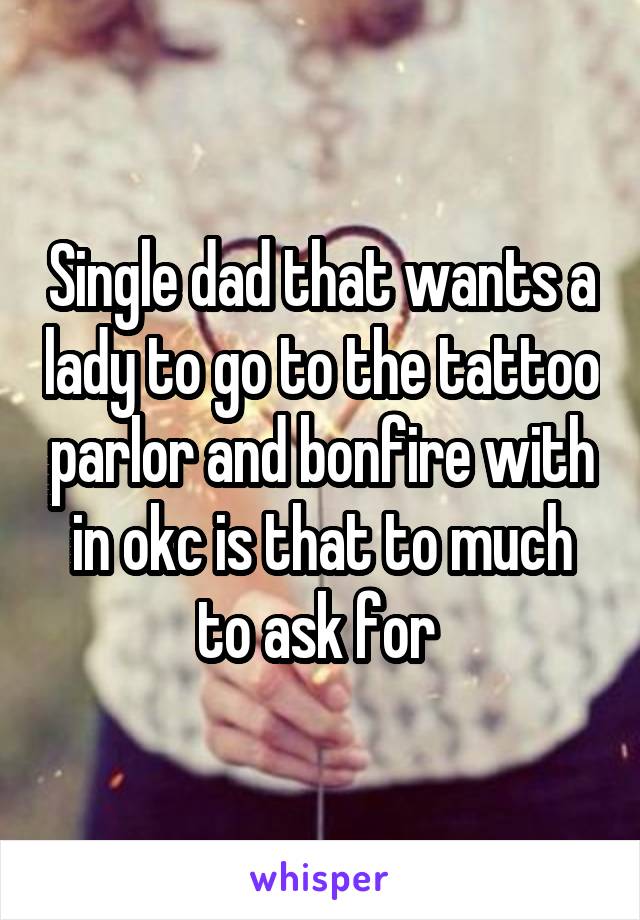 Single dad that wants a lady to go to the tattoo parlor and bonfire with in okc is that to much to ask for 