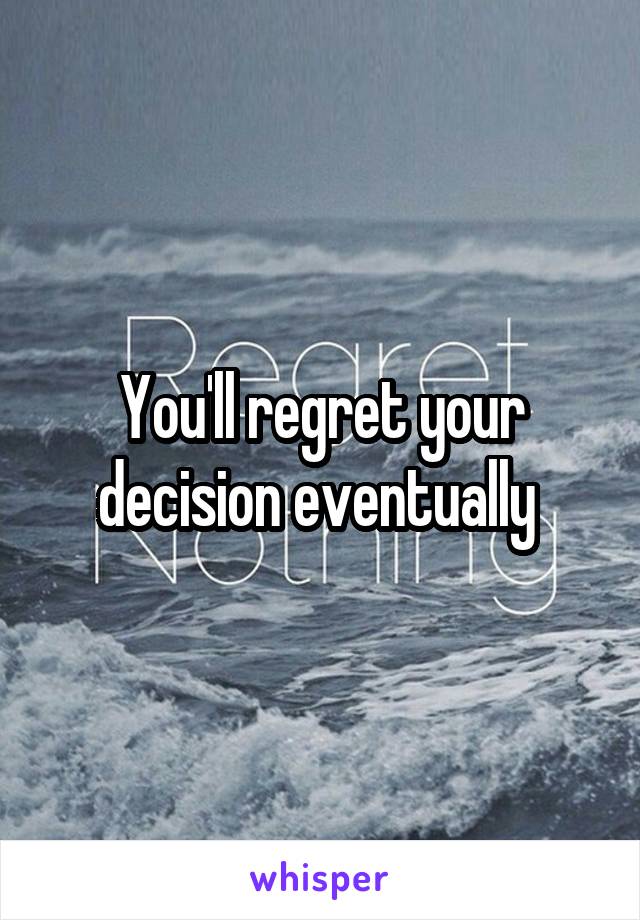 You'll regret your decision eventually 