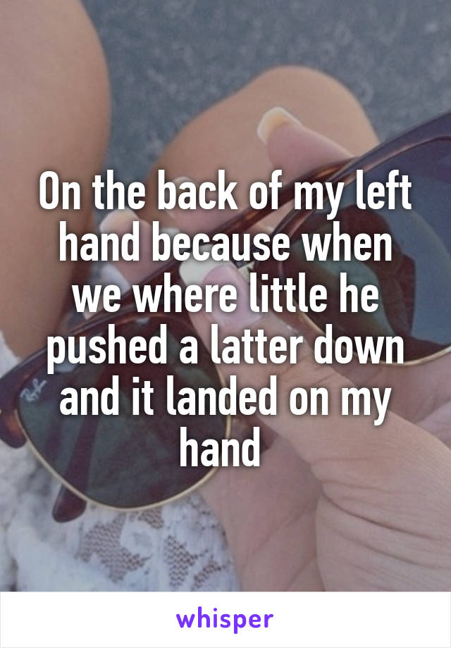 On the back of my left hand because when we where little he pushed a latter down and it landed on my hand 