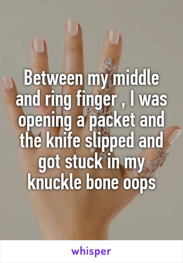 Between my middle and ring finger , I was opening a packet and the knife slipped and got stuck in my knuckle bone oops