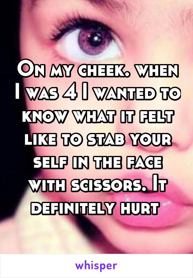 On my cheek. when I was 4 I wanted to know what it felt like to stab your self in the face with scissors. It definitely hurt 