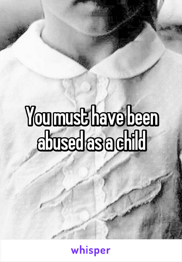 You must have been abused as a child