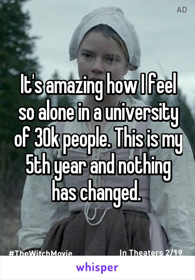 It's amazing how I feel so alone in a university of 30k people. This is my 5th year and nothing has changed. 