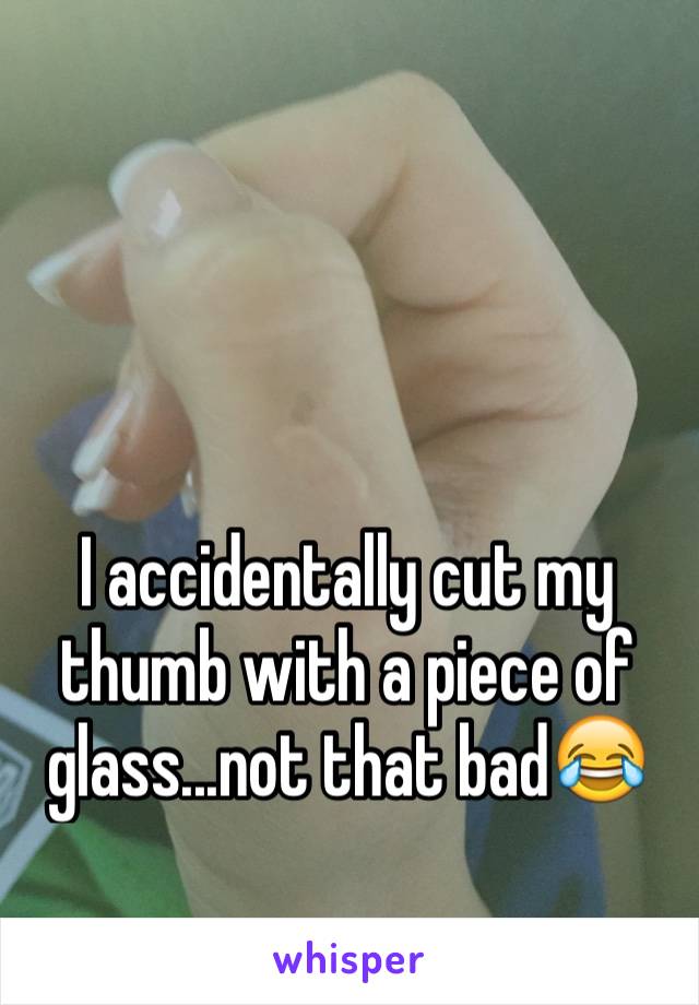 I accidentally cut my thumb with a piece of glass...not that bad😂