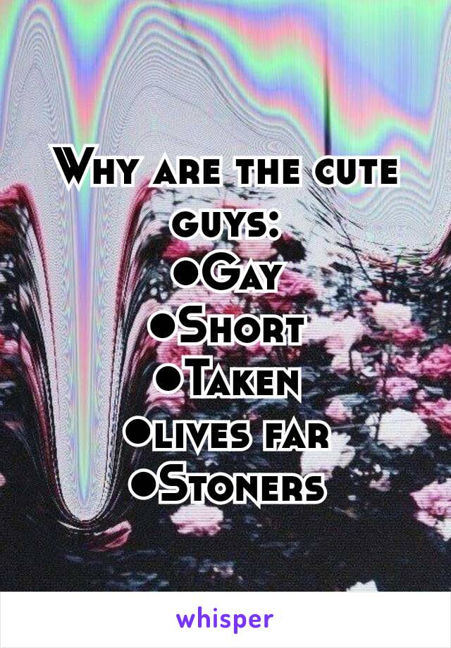Why are the cute guys:
●Gay
●Short
●Taken
●lives far
●Stoners